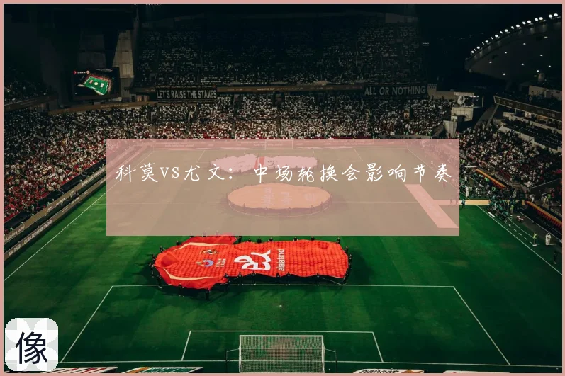 科莫vs尤文：中场轮换会影响节奏