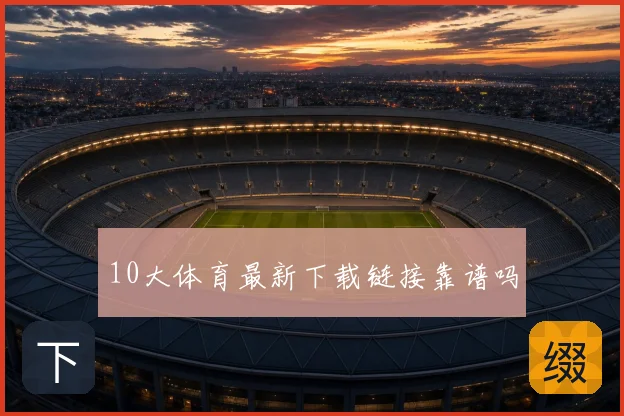 10大体育最新下载链接靠谱吗