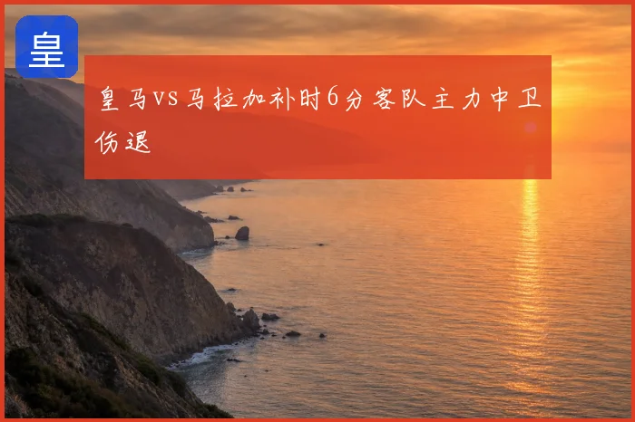 皇马vs马拉加补时6分客队主力中卫伤退